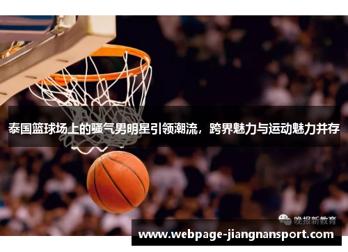 泰国篮球场上的骚气男明星引领潮流,跨界魅力与运动魅力并存
