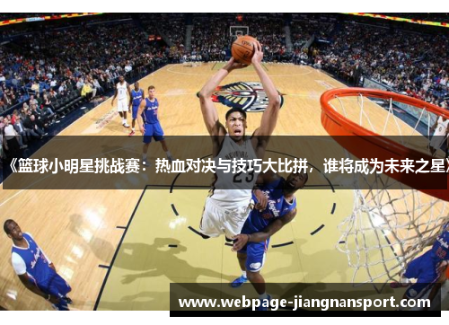 《篮球小明星挑战赛:热血对决与技巧大比拼,谁将成为未来之星》