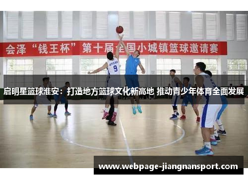 启明星篮球淮安:打造地方篮球文化新高地 推动青少年体育全面发展