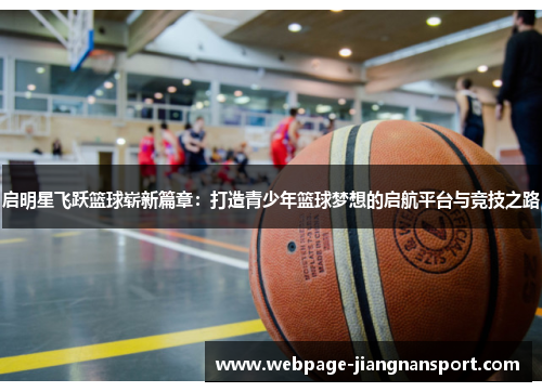 启明星飞跃篮球崭新篇章:打造青少年篮球梦想的启航平台与竞技之路